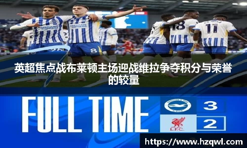 英超焦点战布莱顿主场迎战维拉争夺积分与荣誉的较量